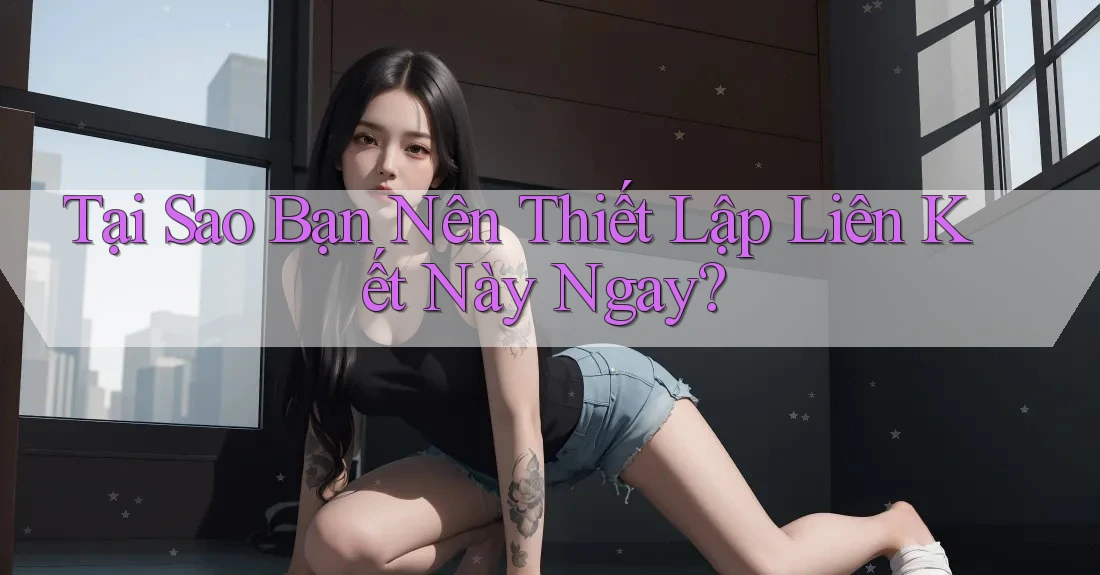 Tại Sao Bạn Nên Thiết Lập Liên Kết Này Ngay?