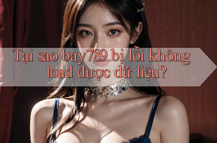 Tại sao bay789 bị lỗi không load được dữ liệu?