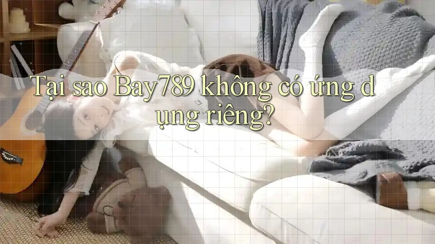 Tại sao Bay789 không có ứng dụng riêng? Tại sao Bay789 không có ứng dụng riêng?