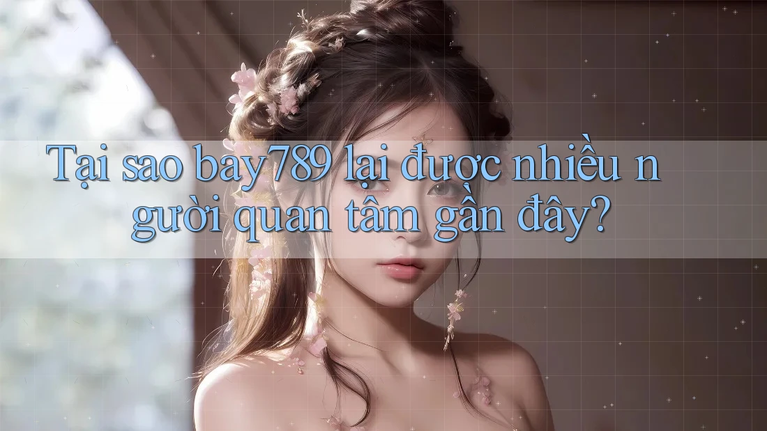 Tại sao bay789 lại được nhiều người quan tâm gần đây? Tại sao bay789 lại được nhiều người quan tâm gần đây?
