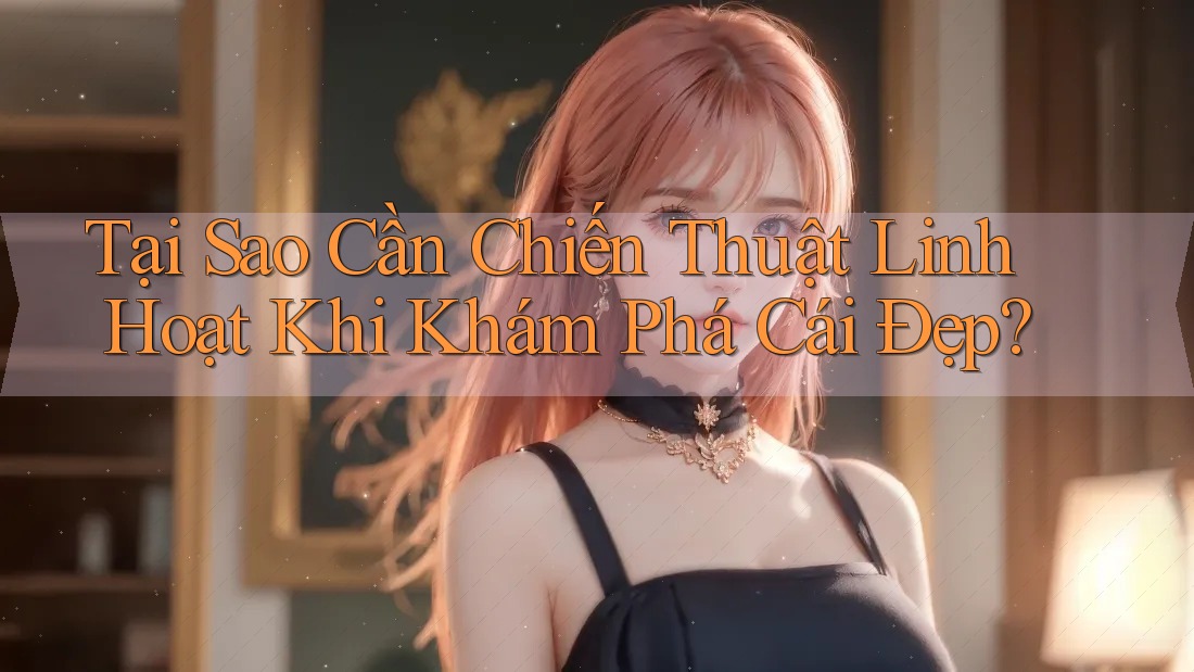 Tại Sao Cần Chiến Thuật Linh Hoạt Khi Khám Phá Cái Đẹp?