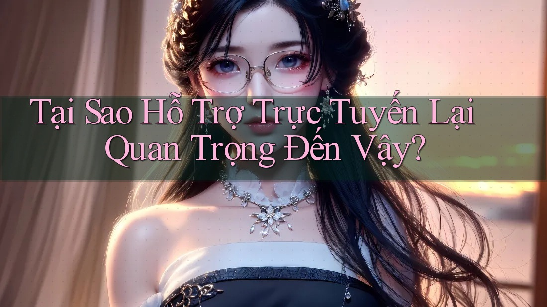 Tại Sao Hỗ Trợ Trực Tuyến Lại Quan Trọng Đến Vậy?