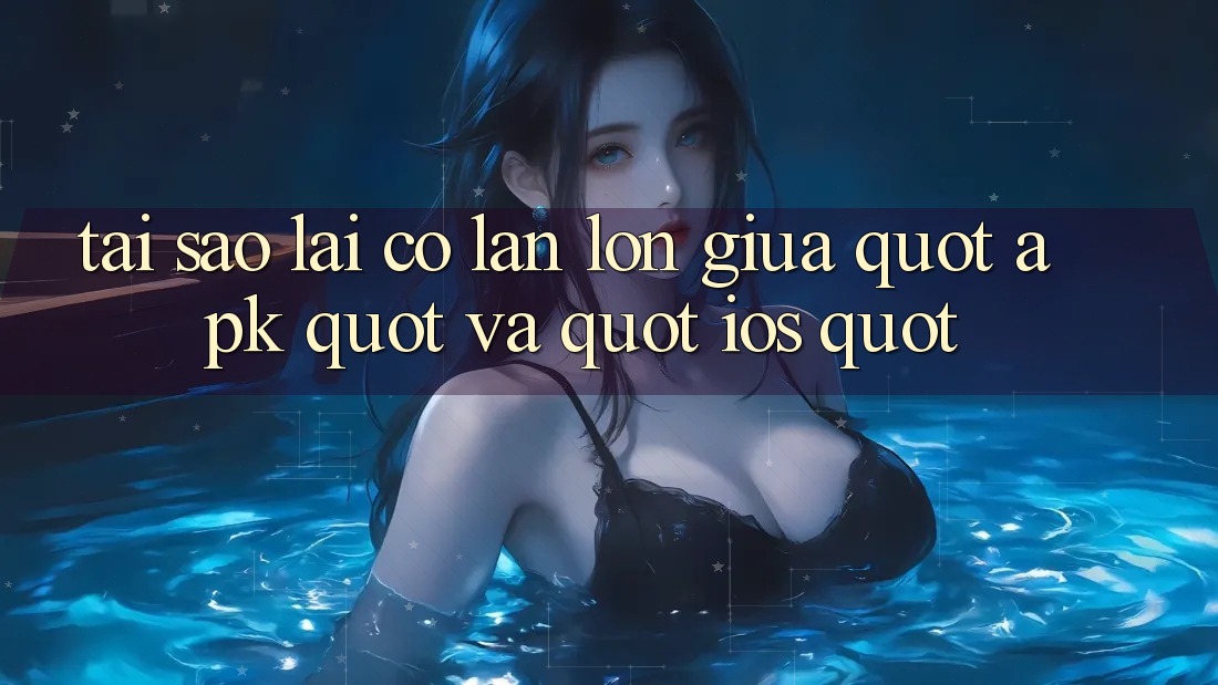 Tại sao lại có lẫn lộn giữa " APK" và " iOS" ?