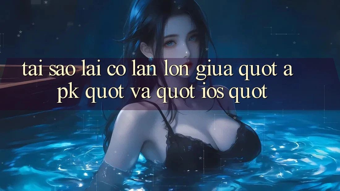 Tại sao lại có lẫn lộn giữa " APK" và " iOS" ?