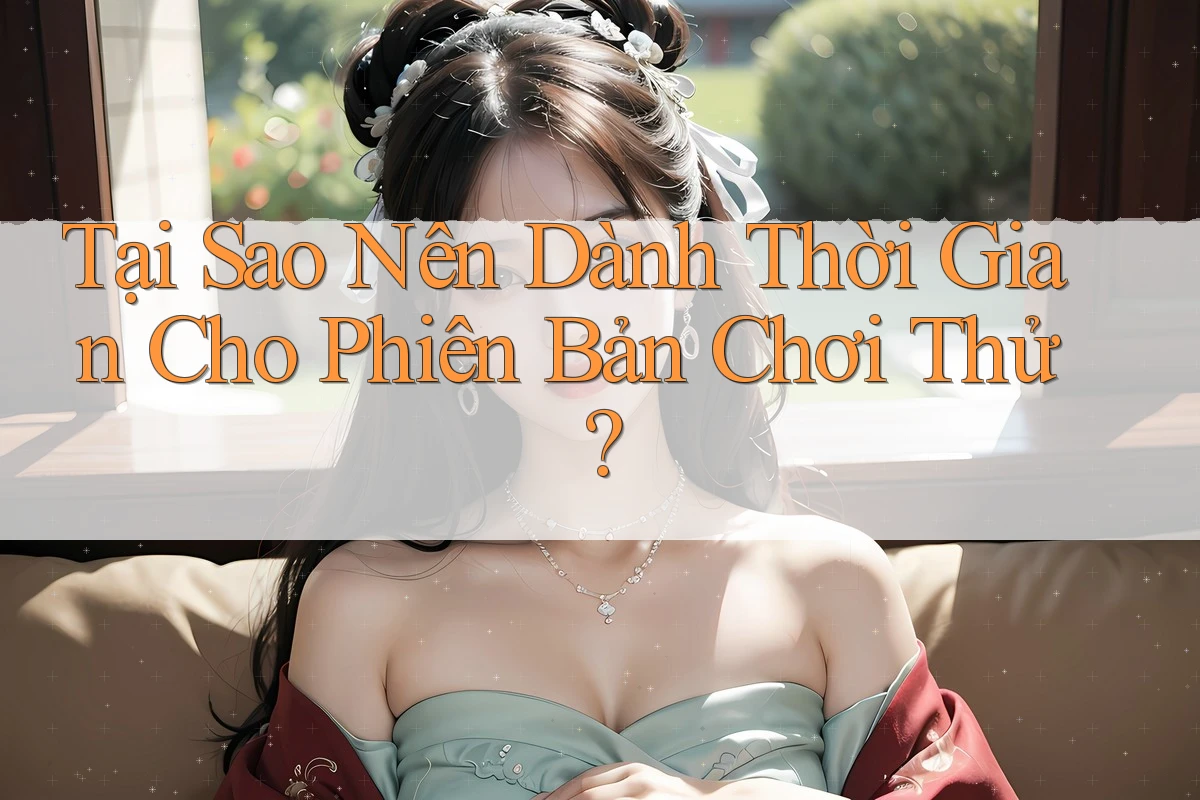 Tại Sao Nên Dành Thời Gian Cho Phiên Bản Chơi Thử?