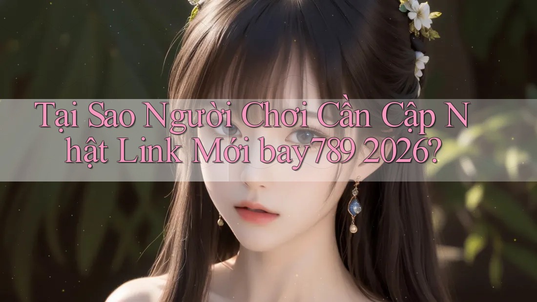 Tại Sao Người Chơi Cần Cập Nhật Link Mới bay789 2026?