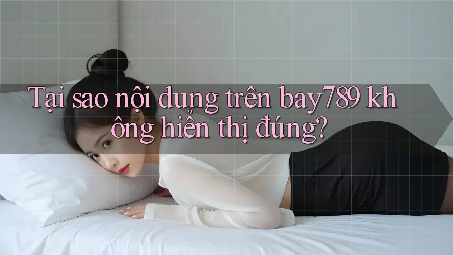 Tại sao nội dung trên bay789 không hiển thị đúng?