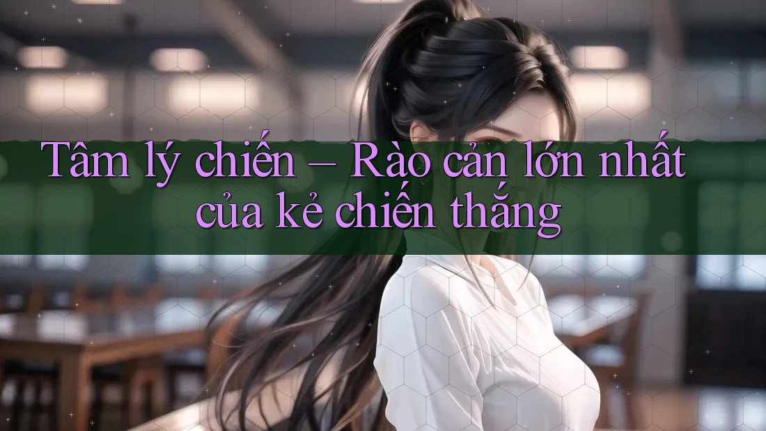 Tâm lý chiến – Rào cản lớn nhất của kẻ chiến thắng