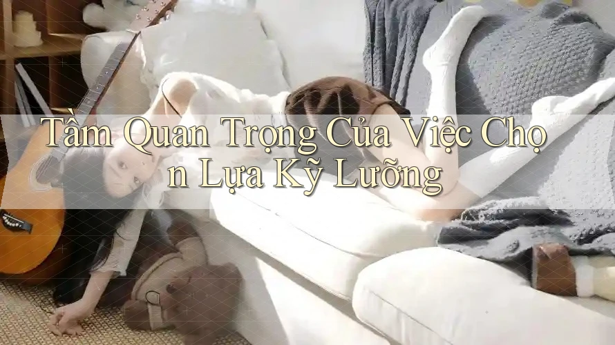 Tầm Quan Trọng Của Việc Chọn Lựa Kỹ Lưỡng