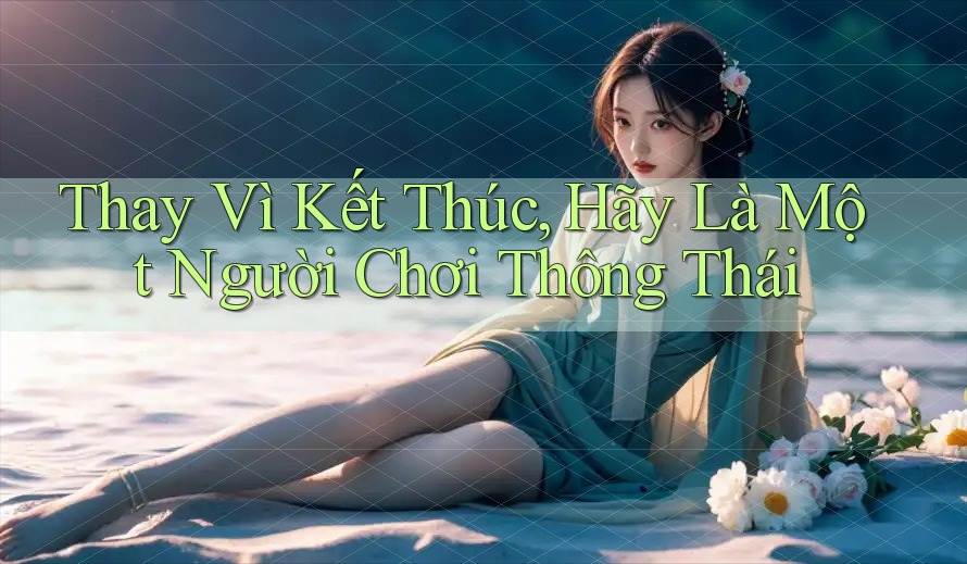 Thay Vì Kết Thúc, Hãy Là Một Người Chơi Thông Thái