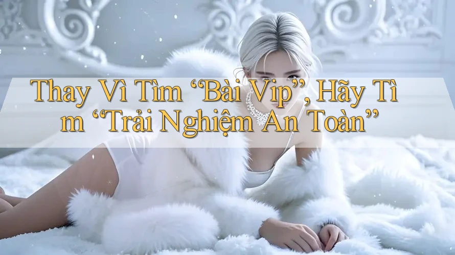 Thay Vì Tìm “Bài Vip”, Hãy Tìm “Trải Nghiệm An Toàn”
