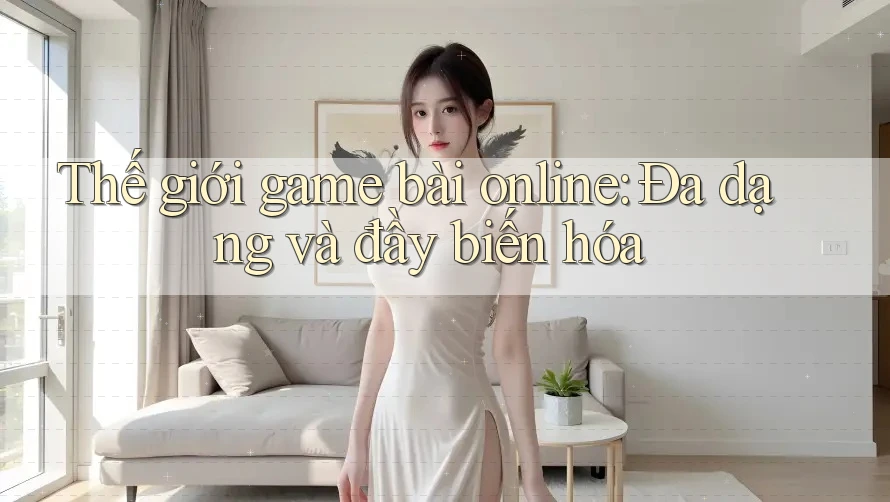 Thế giới game bài online: Đa dạng và đầy biến hóa Thế giới game bài online: Đa dạng và đầy biến hóa