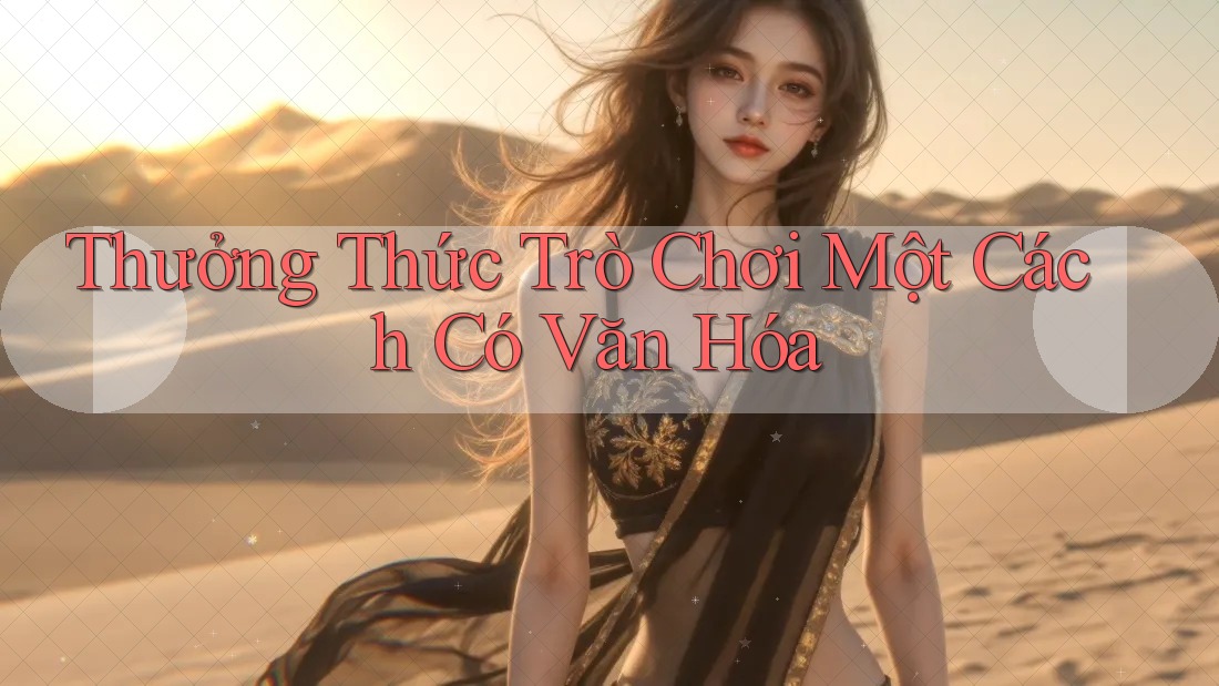 Thưởng Thức Trò Chơi Một Cách Có Văn Hóa Thưởng Thức Trò Chơi Một Cách Có Văn Hóa