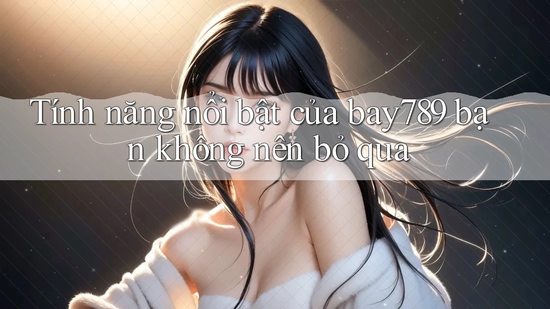 Tính năng nổi bật của bay789 bạn không nên bỏ qua