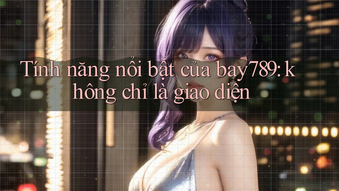 Tính năng nổi bật của bay789: không chỉ là giao diện