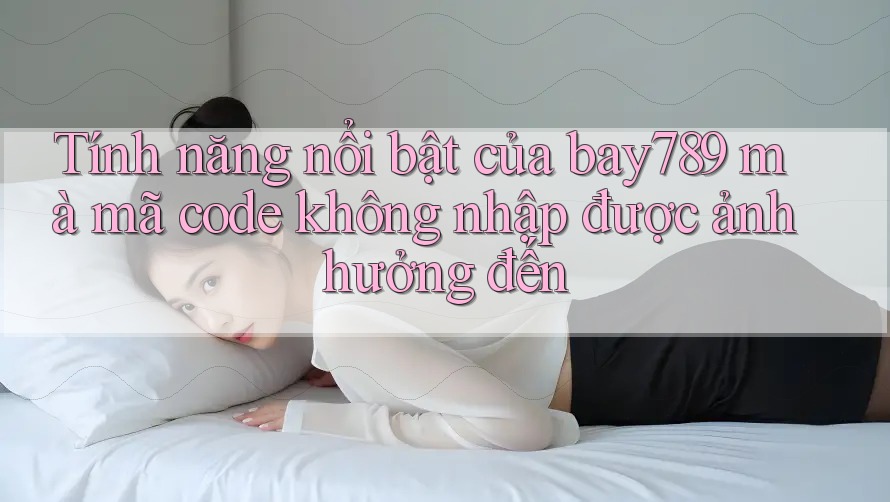 Tính năng nổi bật của bay789 mà mã code không nhập được ảnh hưởng đến