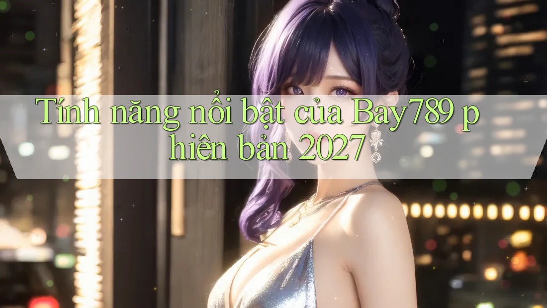 Tính năng nổi bật của Bay789 phiên bản 2027