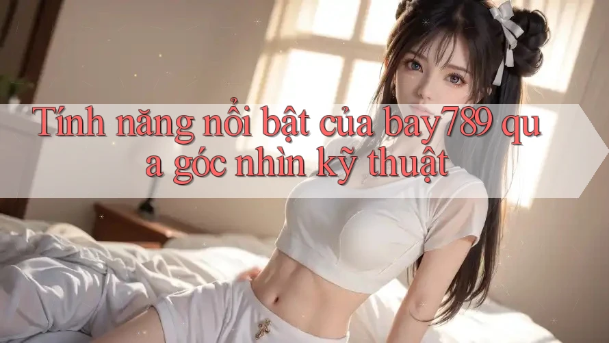 Tính năng nổi bật của bay789 qua góc nhìn kỹ thuật