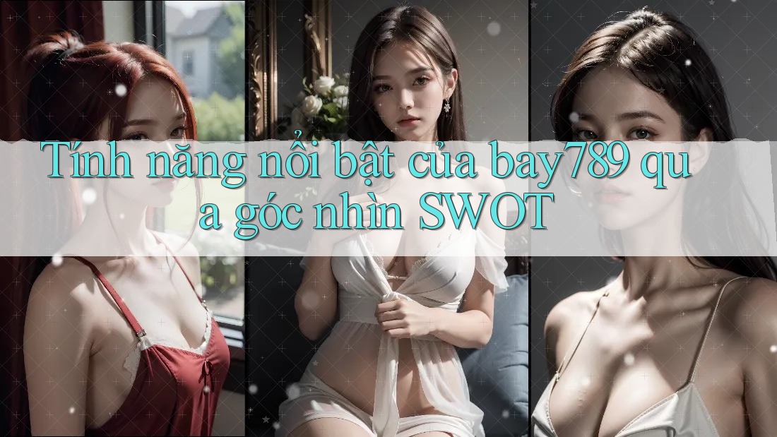 Tính năng nổi bật của bay789 qua góc nhìn SWOT