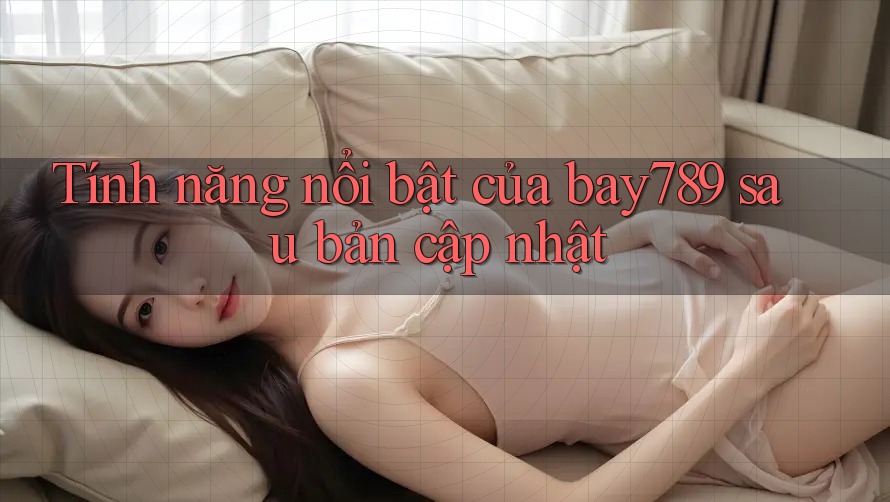 Tính năng nổi bật của bay789 sau bản cập nhật