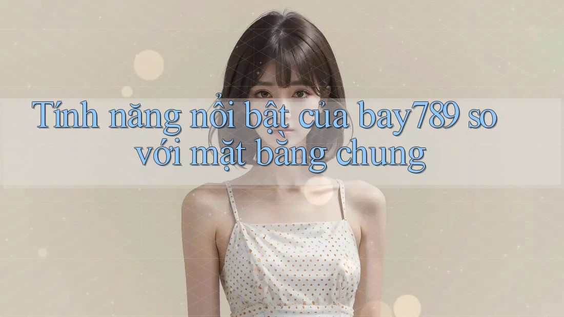 Tính năng nổi bật của bay789 so với mặt bằng chung Tính năng nổi bật của bay789 so với mặt bằng chung