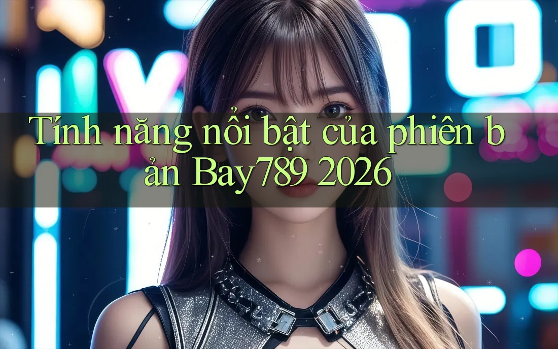 Tính năng nổi bật của phiên bản Bay789 2026