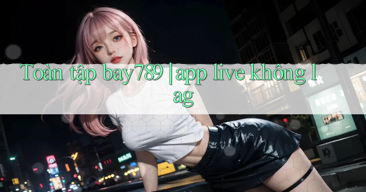 Toàn tập bay789 app live không lag