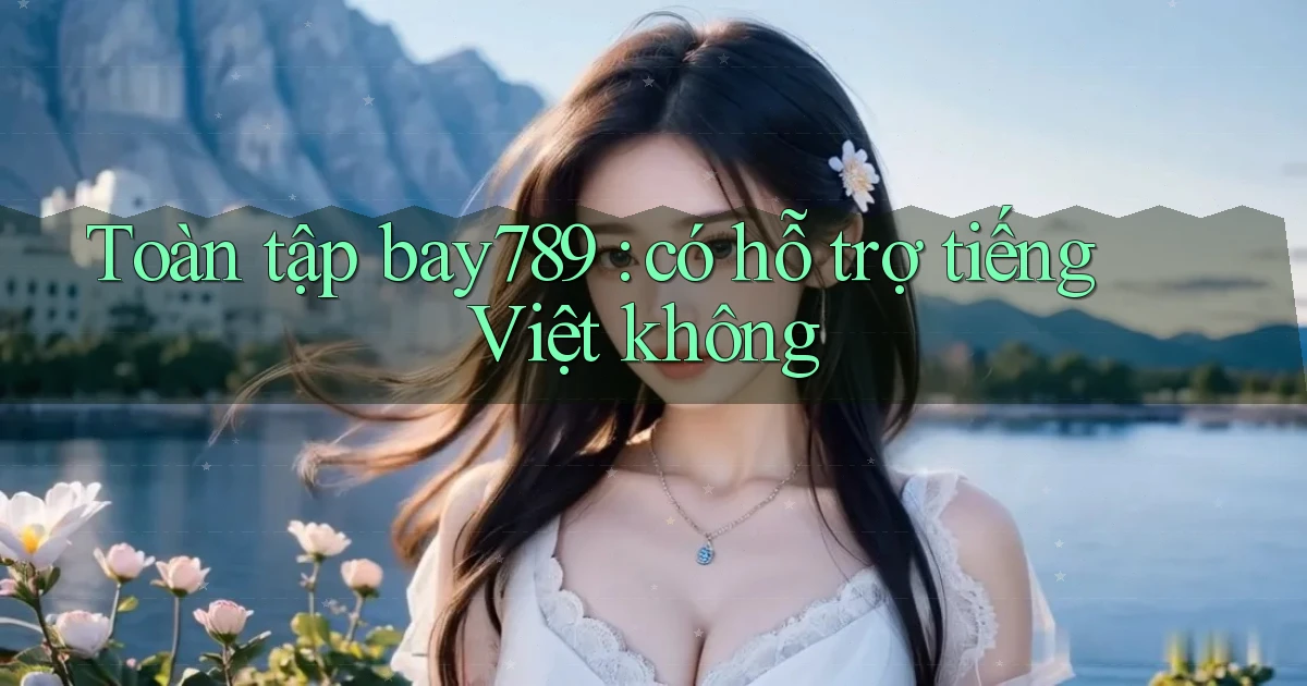 Toàn tập bay789 có hỗ trợ tiếng Việt không