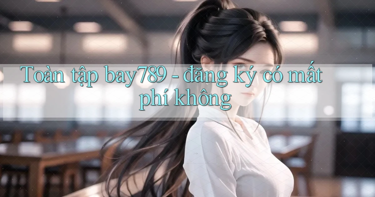 Toàn tập bay789   đăng ký có mất phí không