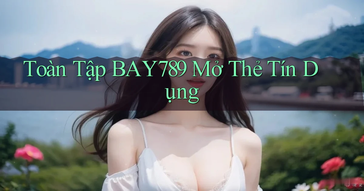 toàn tập bay789 mở thẻ tín dụng