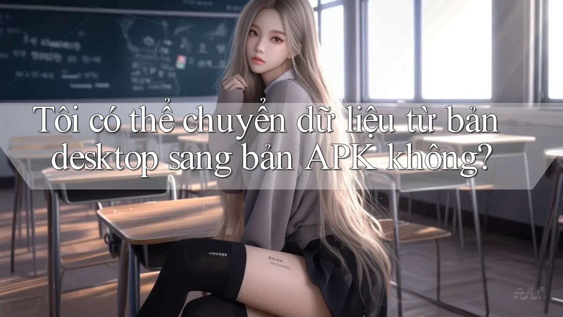 Tôi có thể chuyển dữ liệu từ bản desktop sang bản APK không?