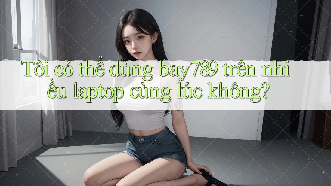 Tôi có thể dùng bay789 trên nhiều laptop cùng lúc không?
