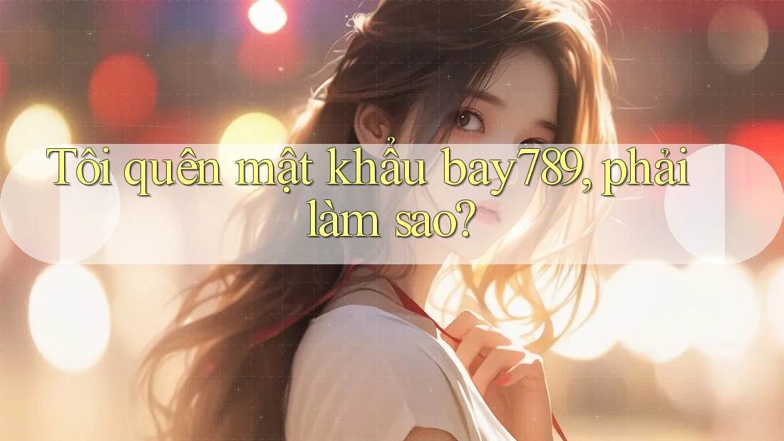 Tôi quên mật khẩu bay789, phải làm sao?