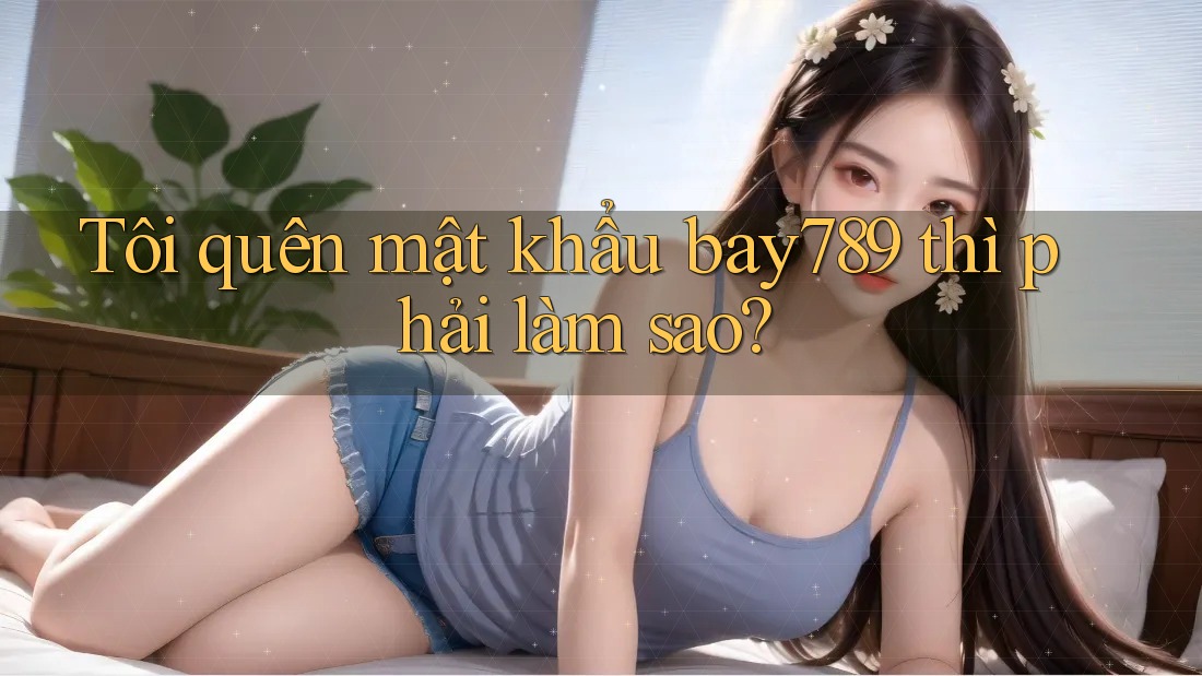 Tôi quên mật khẩu bay789 thì phải làm sao?
