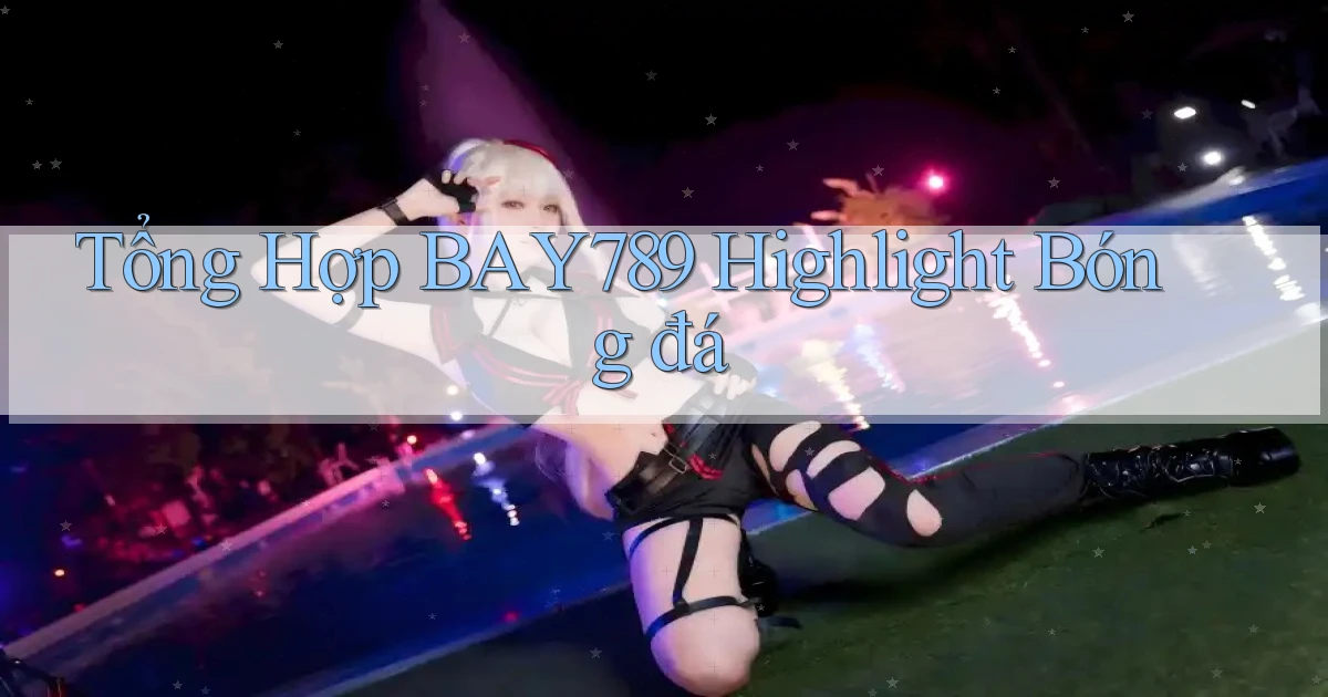 tổng hợp bay789 highlight bóng đá