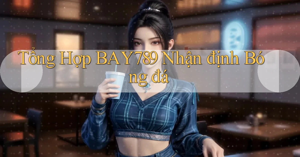 tổng hợp bay789 nhận định bóng đá