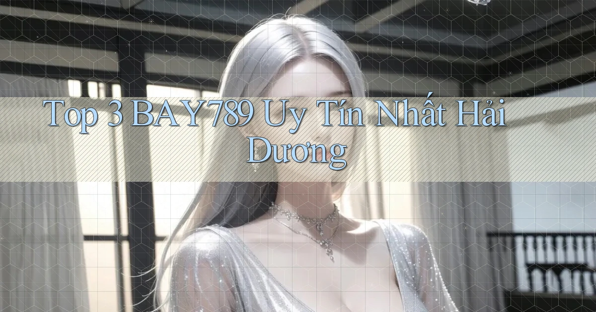 top 3 bay789 uy tín nhất Hải Dương