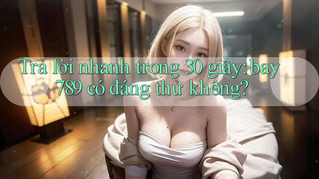 Trả lời nhanh trong 30 giây: bay789 có đáng thử không?