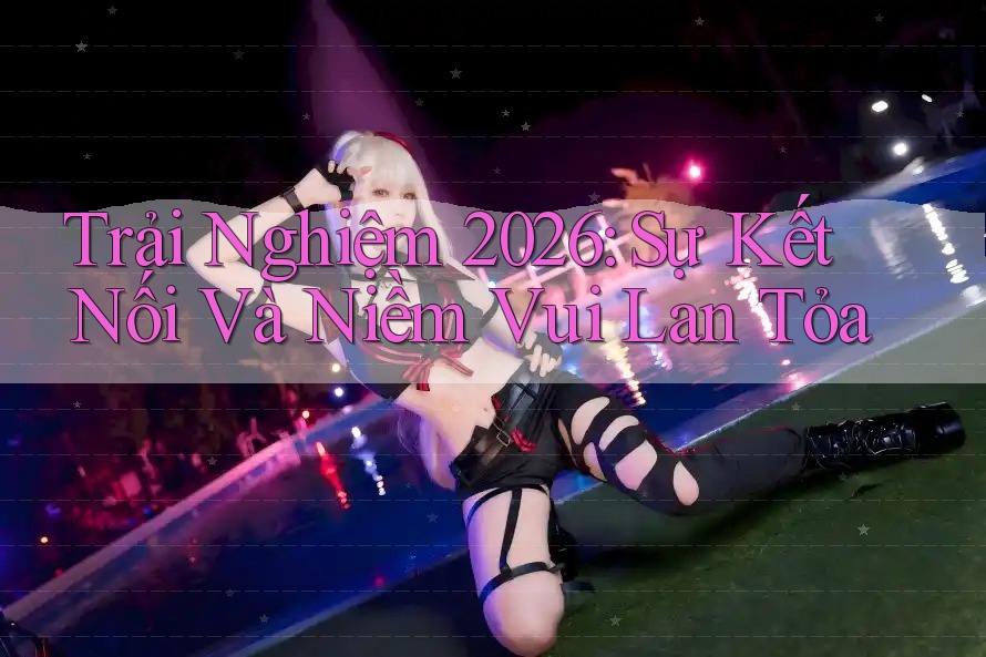 Trải Nghiệm 2026: Sự Kết Nối Và Niềm Vui Lan Tỏa