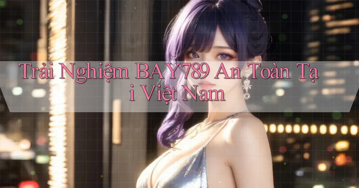 trải nghiệm bay789 an toàn tại việt nam