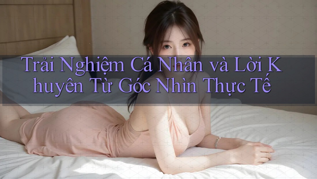 Trải Nghiệm Cá Nhân Và Lời Khuyên Từ Góc Nhìn Thực Tế