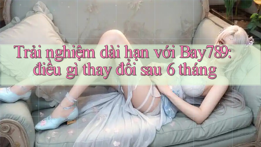 Trải nghiệm dài hạn với bay789 – điều gì thay đổi sau 6 tháng? Trải nghiệm dài hạn với bay789 – điều gì thay đổi sau 6 tháng?