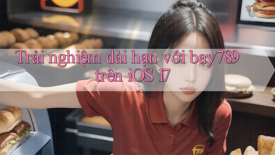 Trải nghiệm dài hạn với bay789 trên iOS 17