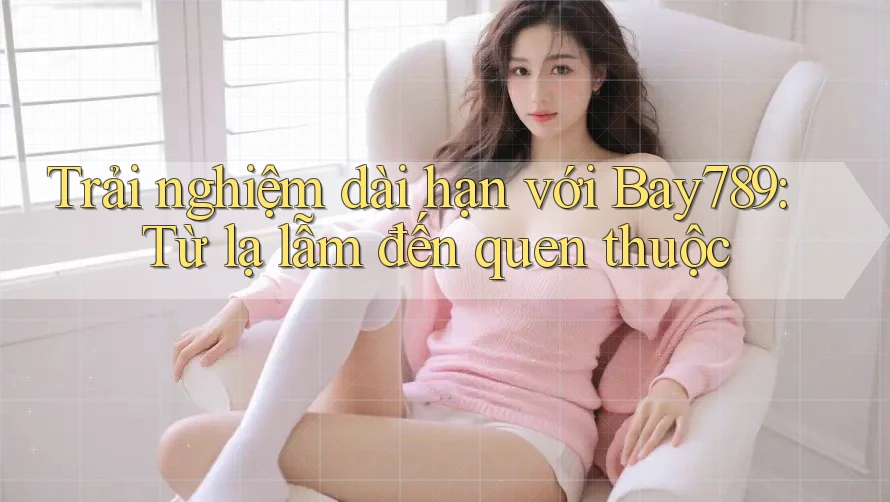 Trải nghiệm dài hạn với Bay789: Từ lạ lẫm đến quen thuộc Trải nghiệm dài hạn với Bay789: Từ lạ lẫm đến quen thuộc