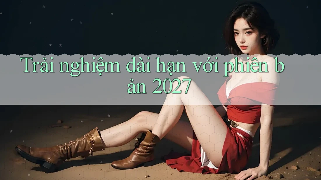 Trải nghiệm dài hạn với phiên bản 2027