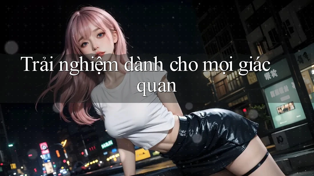 Trải nghiệm dành cho mọi giác quan