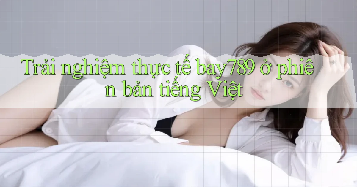 Trải nghiệm thực tế bay789 ở phiên bản tiếng Việt