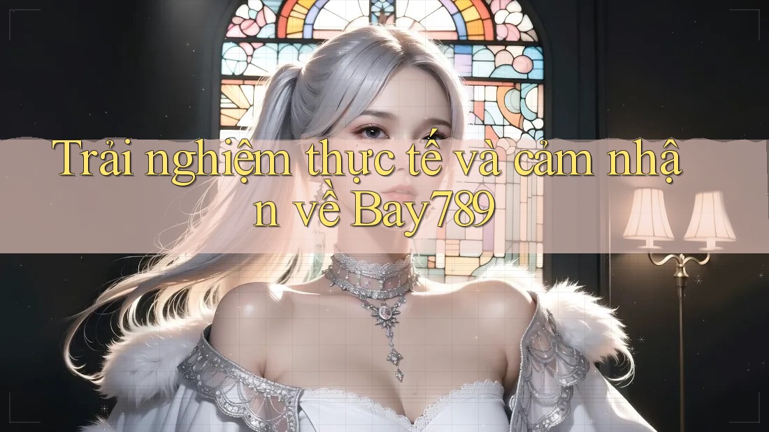 Trải nghiệm thực tế và cảm nhận về Bay789