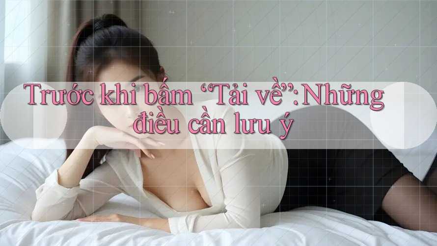 Trước khi bấm “Tải về”: Những điều cần lưu ý