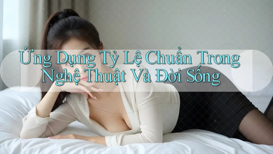 Ứng Dụng Tỷ Lệ Chuẩn Trong Nghệ Thuật Và Đời Sống